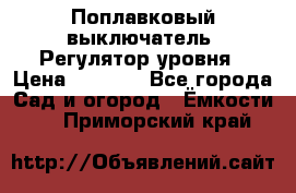 Поплавковый выключатель. Регулятор уровня › Цена ­ 1 300 - Все города Сад и огород » Ёмкости   . Приморский край